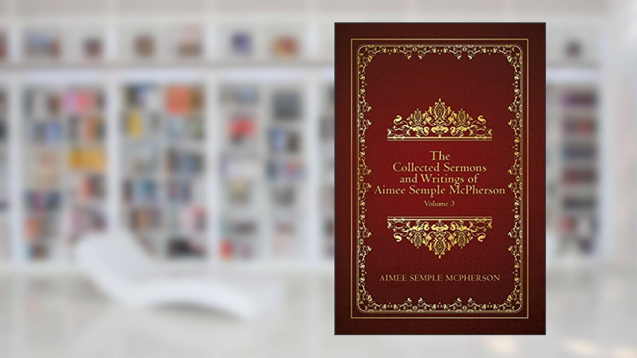 The Collected Sermons and Writings of Aimee Semple McPherson: Volume 3, written by Aimee McPherson