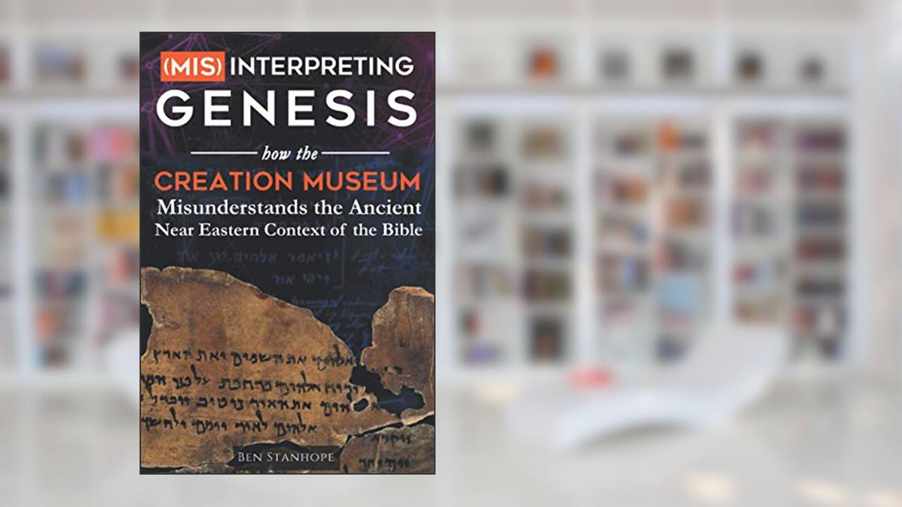 (Mis)interpreting Genesis: How the Creation Museum Misunderstands the Ancient Near Eastern Context of the Bible, written by Ben Stanhope