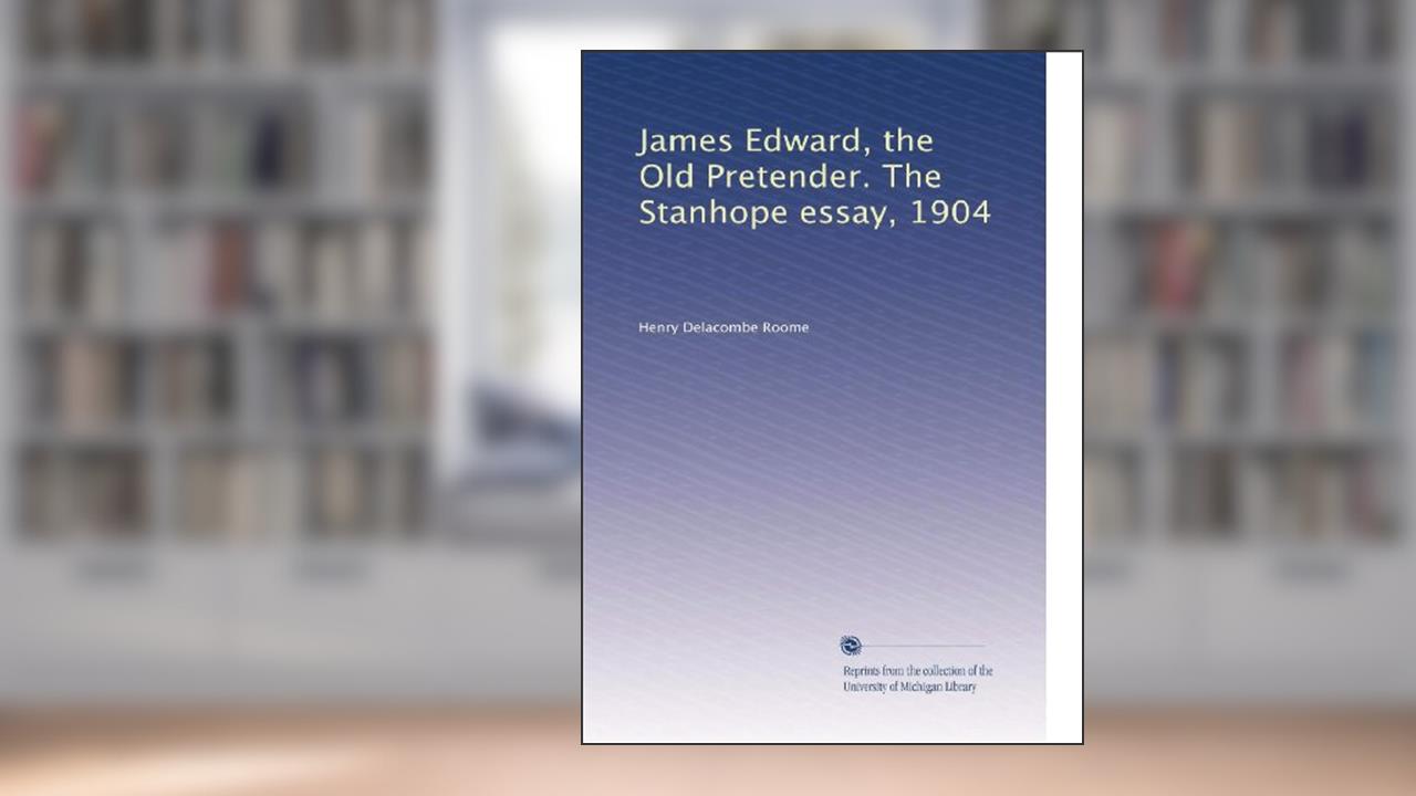 James Edward, the Old Pretender. The Stanhope essay, 1904, written by Henry Delacombe Roome