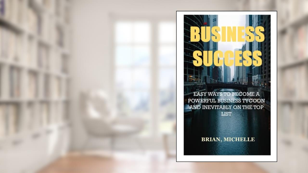 BUSINESS SUCCESS: EASY WAYS TO BECOME A POWERFUL BUSINESS TYCOON AND INEVITABLY ON THE TOP LIST, written by MICHELLE BRIAN