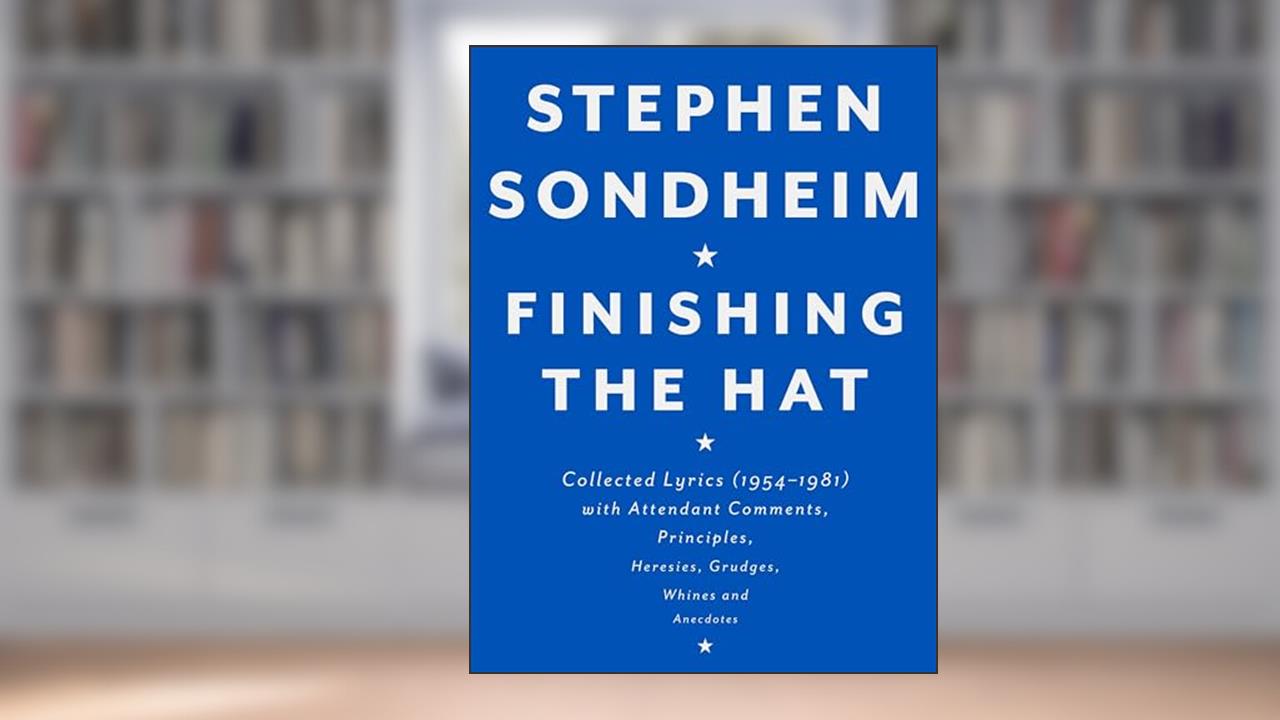 Finishing the Hat: Collected Lyrics (1954-1981) with Attendant Comments, Principles, Heresies, Grudges, Whines and Anecdotes, written by Stephen Sondheim
