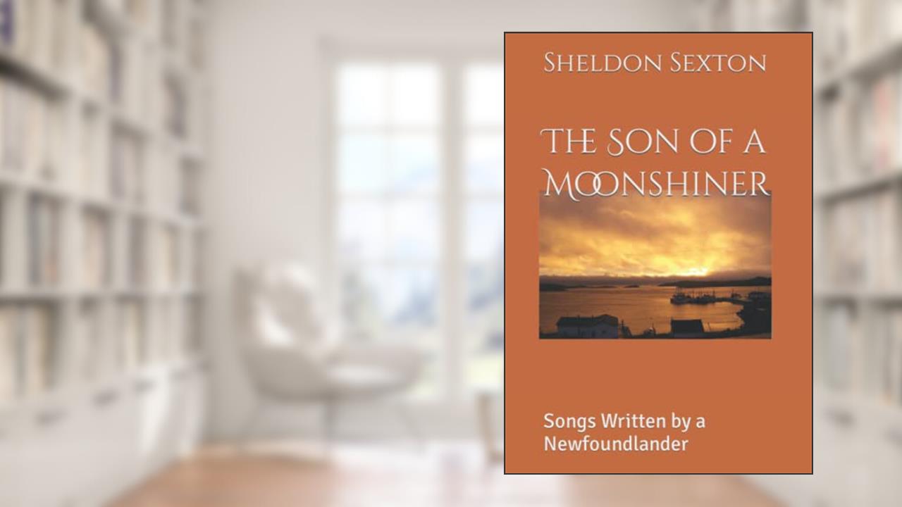 The Son of a Moonshiner: Songs Written by a Newfoundlander, written by Mr Sheldon John Sexton