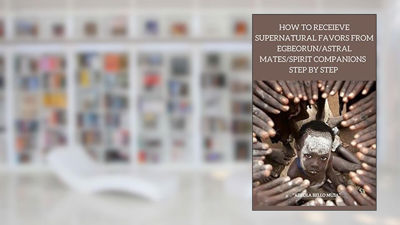 HOW TO RECEIVE SUPERNATURAL FAVORS FROM EGBEORUN/ASTRAL MATES/SPIRIT COMPANIONS, written by ADEOLA MUSA BELLO