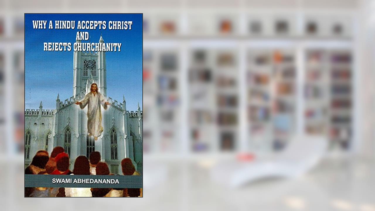 Why a Hindu Accepts Christ and rejects Churchianity, written by Swami Abhedananda
