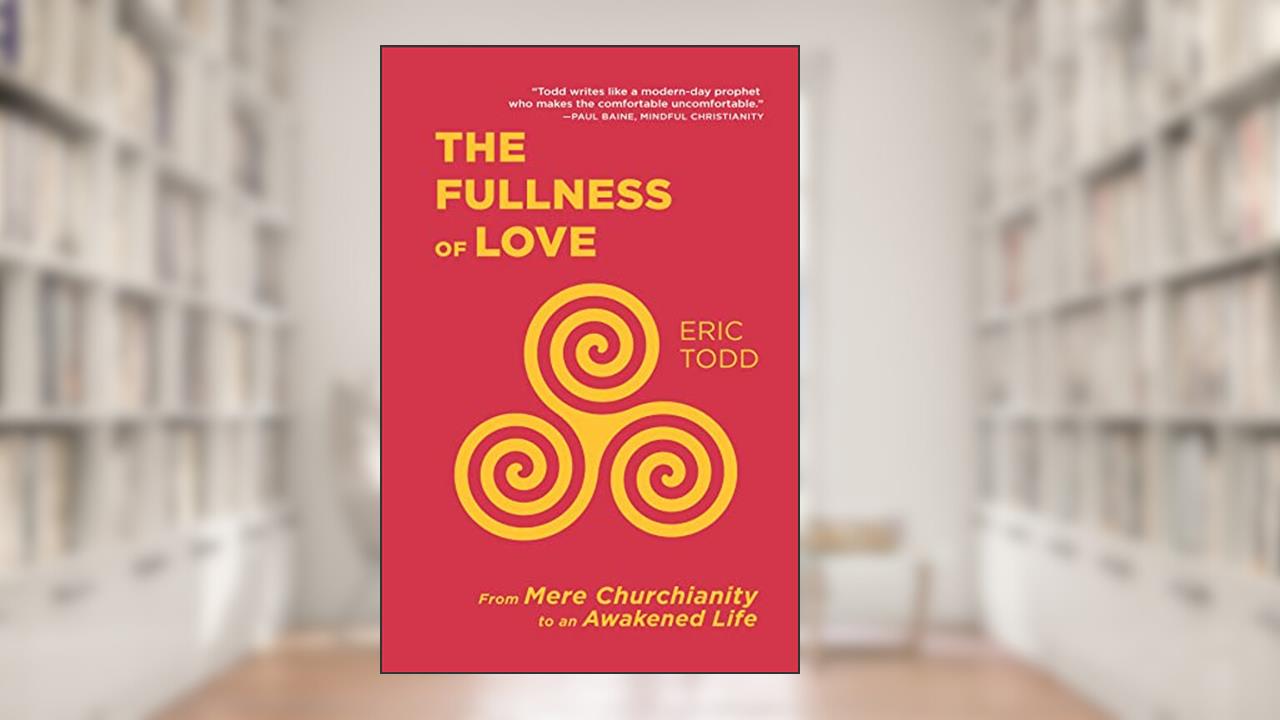 The Fullness of Love: From Mere Churchianity to an Awakened Life, written by Eric Todd
