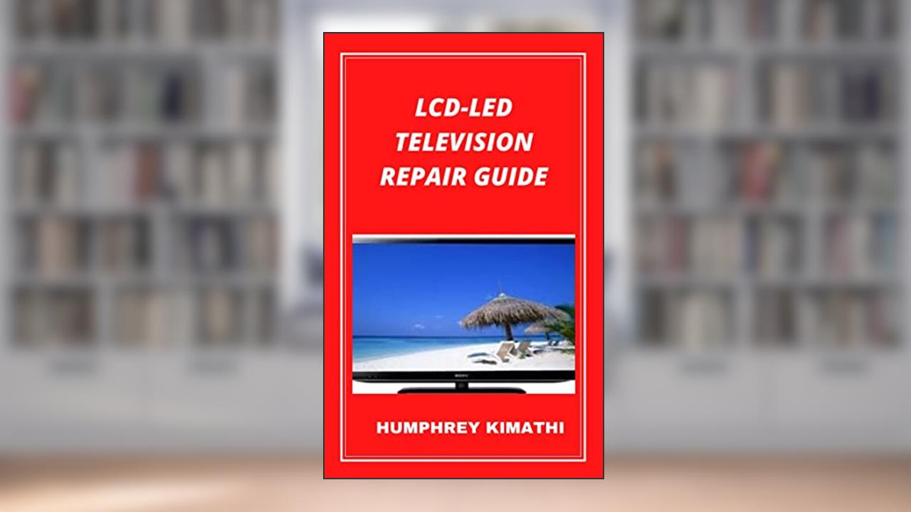 LCD-LED TELEVISION REPAIR GUIDE, written by Humphrey Kimathi