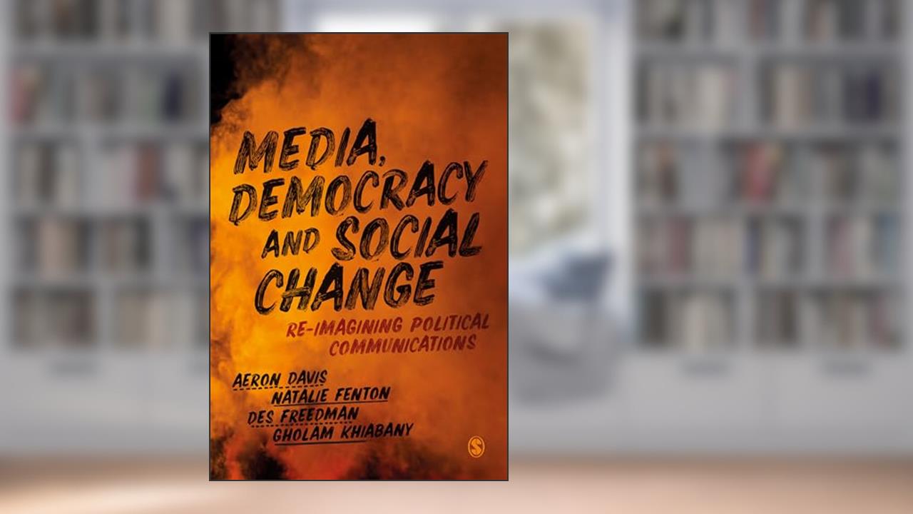 Media, Democracy and Social Change: Re-imagining Political Communications, written by Aeron Davis; Natalie Fenton; Des Freedman; Gholam Khiabany