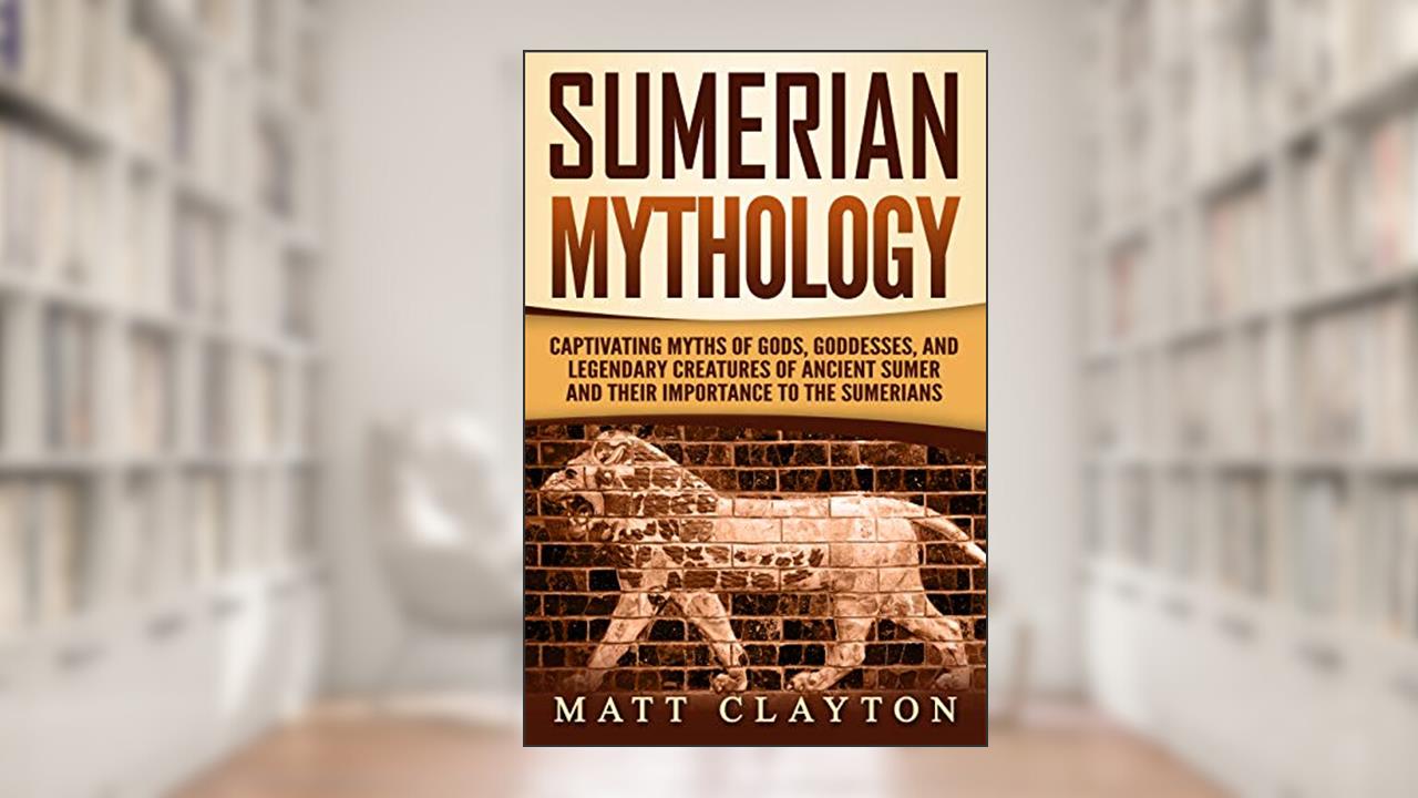 Sumerian Mythology: Captivating Myths of Gods, Goddesses, and Legendary Creatures of Ancient Sumer and Their Importance to the Sumerians, written by Matt Clayton
