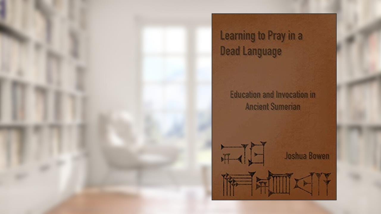 Learning to Pray in a Dead Language: Education and Invocation in Ancient Sumerian, written by Joshua Aaron Bowen