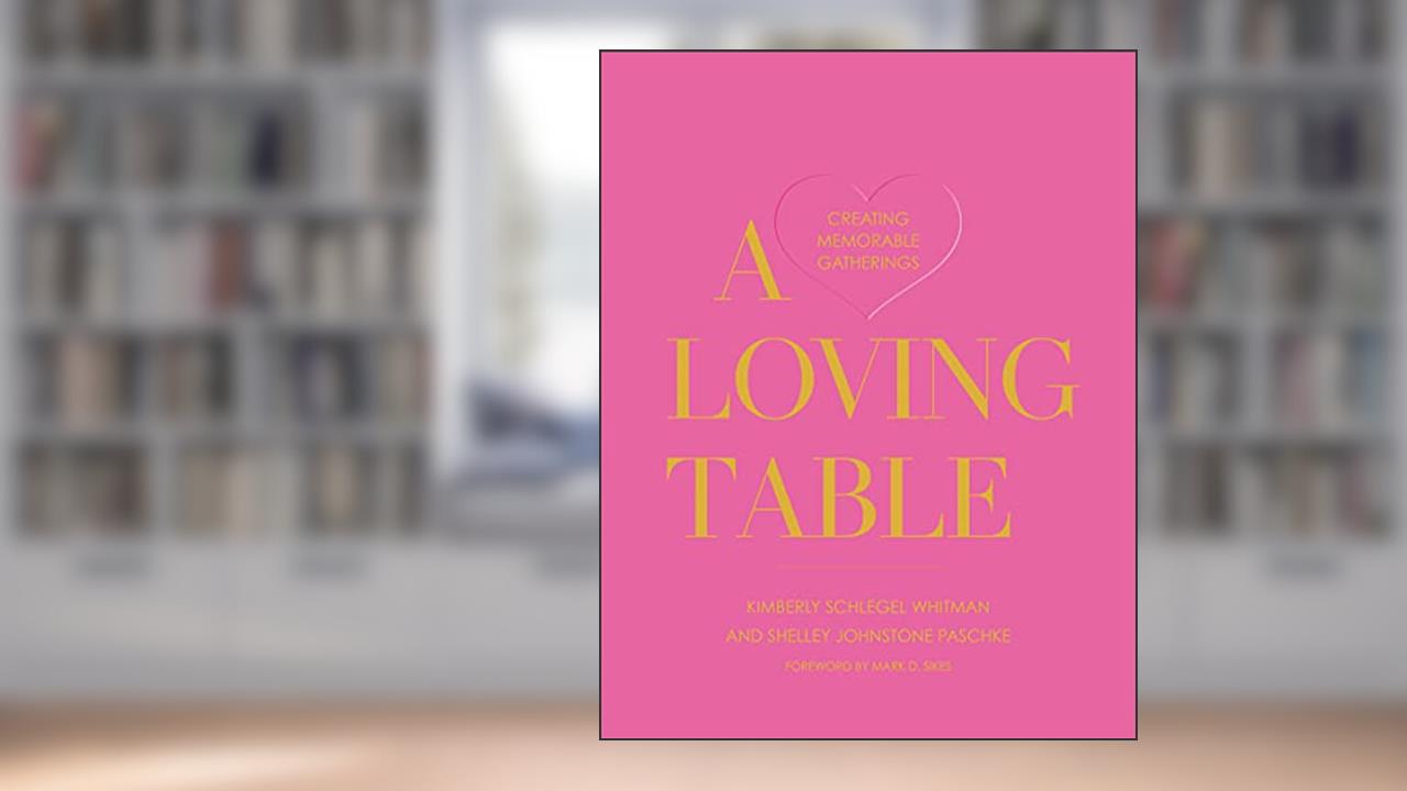 A Loving Table: Creating Memorable Gatherings, written by Kimberly Schlegel Whitman; Shelley Johnstone Paschke