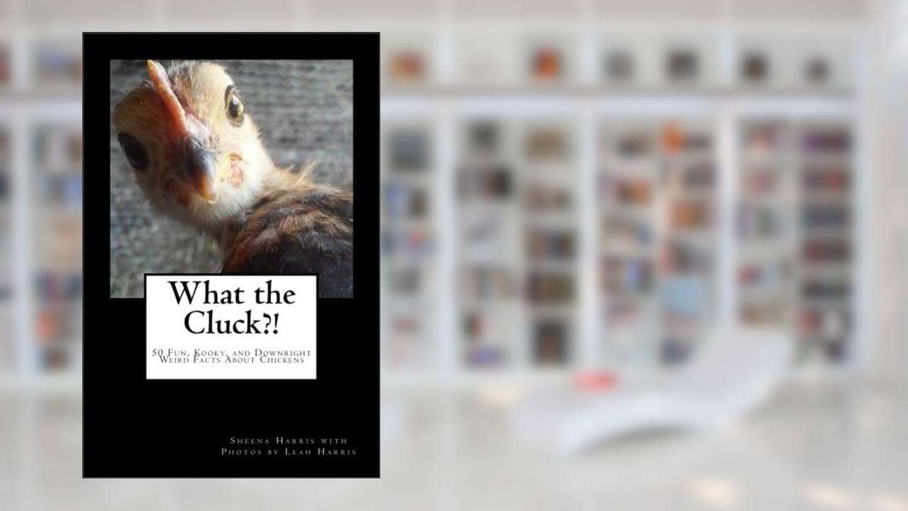 What the Cluck?!: 50 Fun, Kooky, and Downright Weird Facts About Chickens, written by Sheena Harris