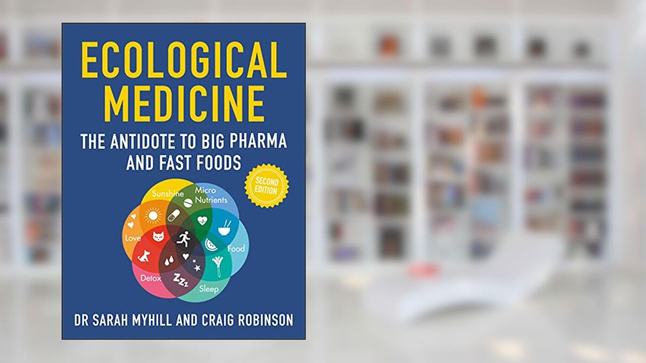 Ecological Medicine 2ND Edition: The antidote to Big Pharma and Fast Foods, written by Sarah Myhill; Craig Robinson