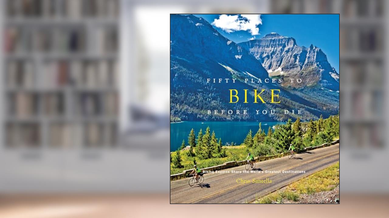 Fifty Places to Bike Before You Die: Biking Experts Share the World's Greatest Destinations, written by Chris Santella