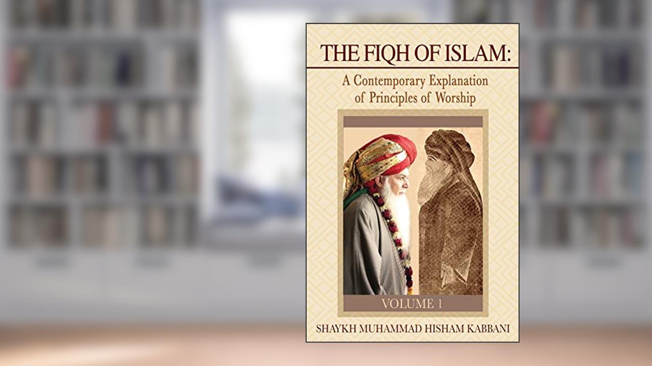 The Fiqh of Islam: A Contemporary Explanation of Principles of Worship, Volume 1, written by Shaykh Muhammad Hisham Kabbani