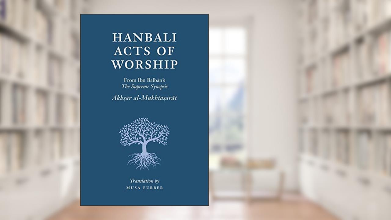 Hanbali Acts of Worship: From Ibn Balban's The Supreme Synopsis, written by Musa Furber; Ibn Balban al-Hanbali