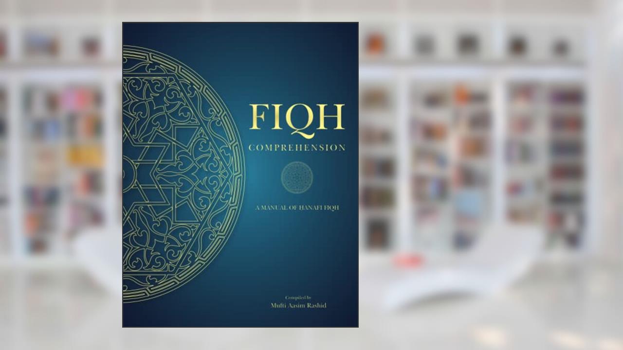 Fiqh Comprehension: A Manual of Hanafi Fiqh, written by Mufti Aasim Rashid