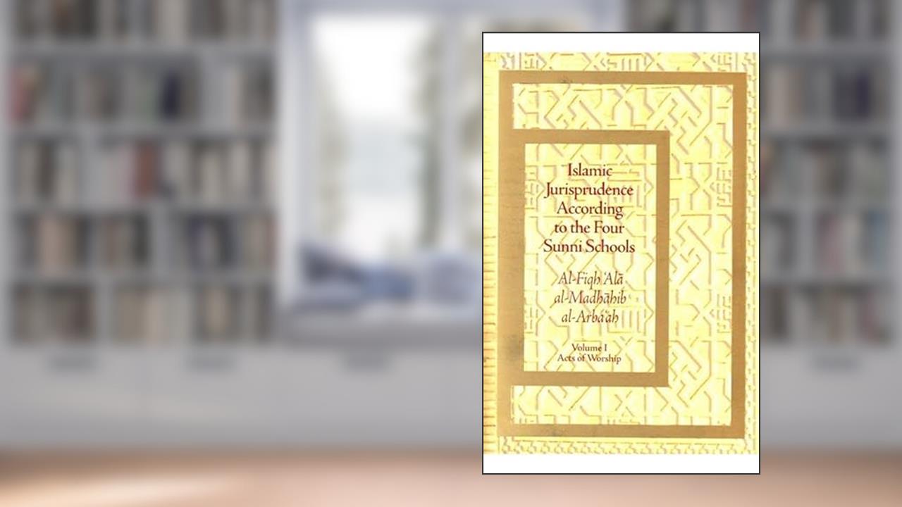 Islamic Jurisprudence According to the Four Sunni Schools: Al-Fiqh 'Ala al-Madhahib al-Arba 'ah-Volume I Acts of Worship, written by 'Abd al-Rahman al-Jaziri