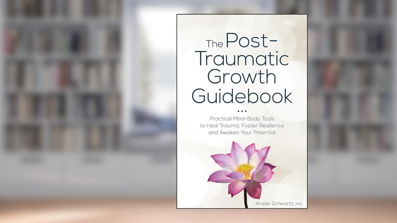 The Post-Traumatic Growth Guidebook: Practical Mind-Body Tools to Heal Trauma, Foster Resilience and Awaken Your Potential, written by Arielle Schwartz
