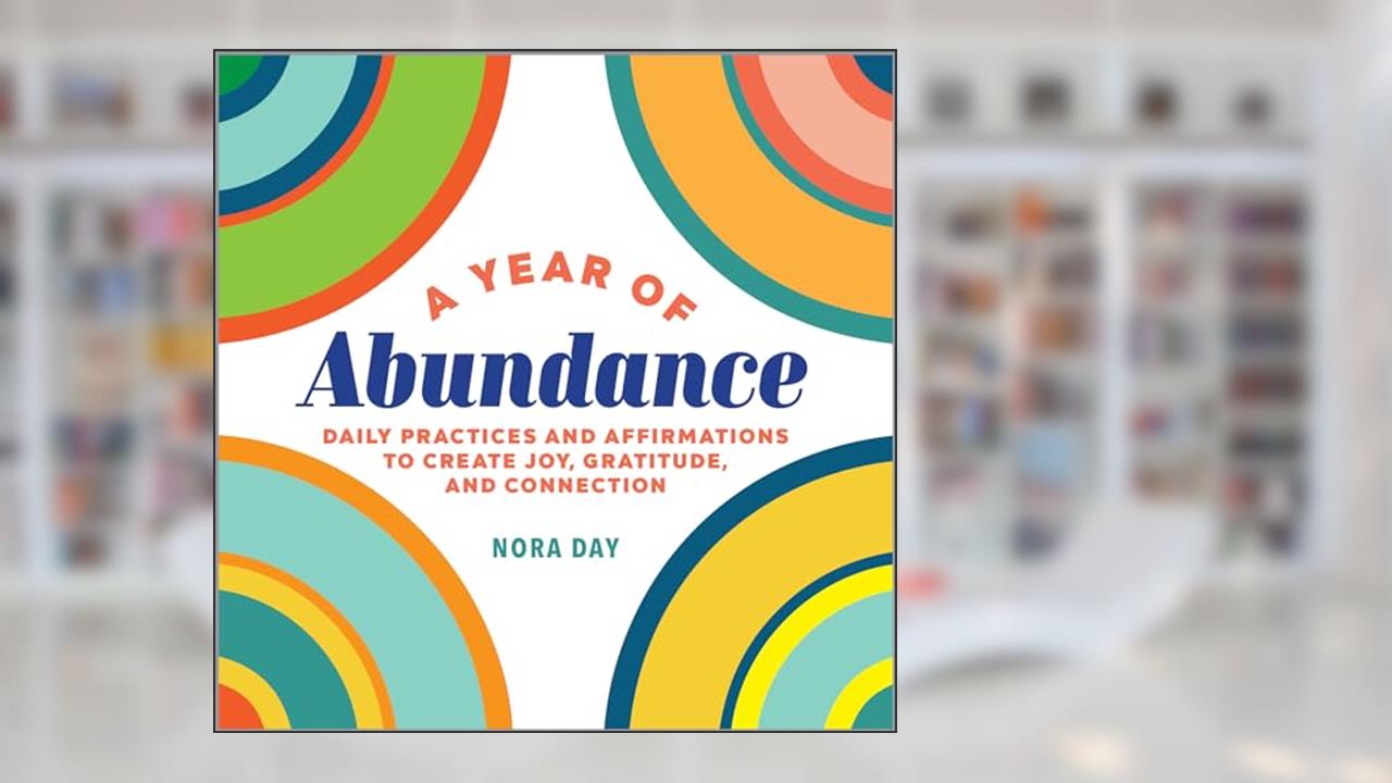 A Year of Abundance: Daily Practices and Affirmations to Create Joy, Gratitude, and Connection (A Year of Daily Reflections), written by Nora Day
