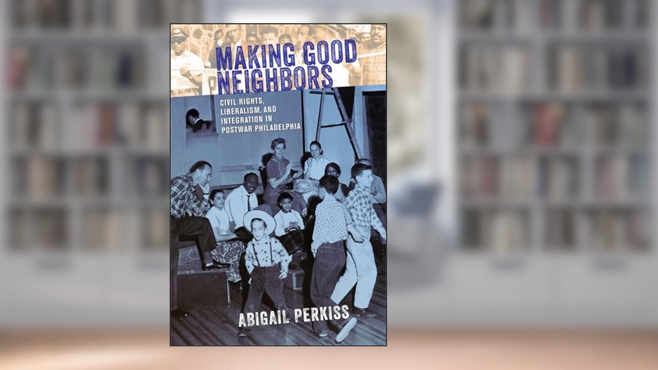 Making Good Neighbors: Civil Rights, Liberalism, and Integration in Postwar Philadelphia, written by Abigail Perkiss