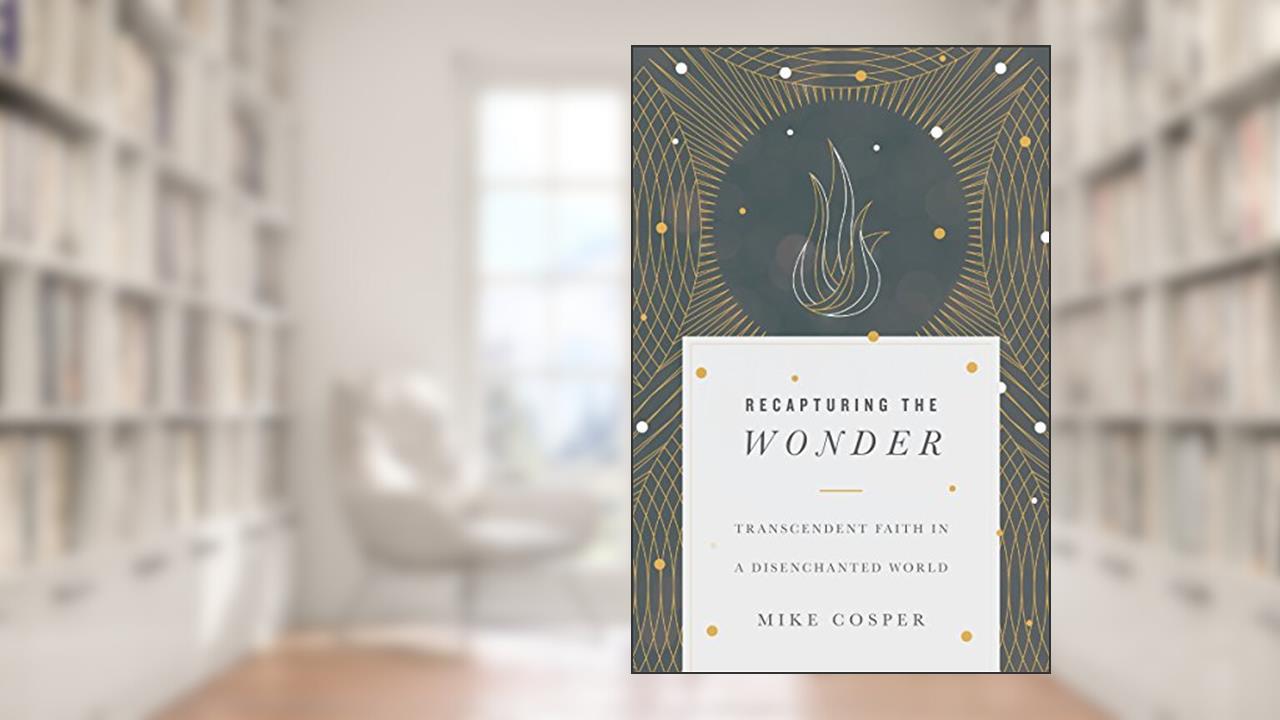 Recapturing the Wonder: Transcendent Faith in a Disenchanted World, written by Mike Cosper