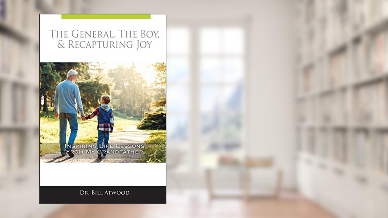 The General, The Boy, & Recapturing Joy: Inspiring Life Lessons from My Grandfather, written by Dr Bill Atwood