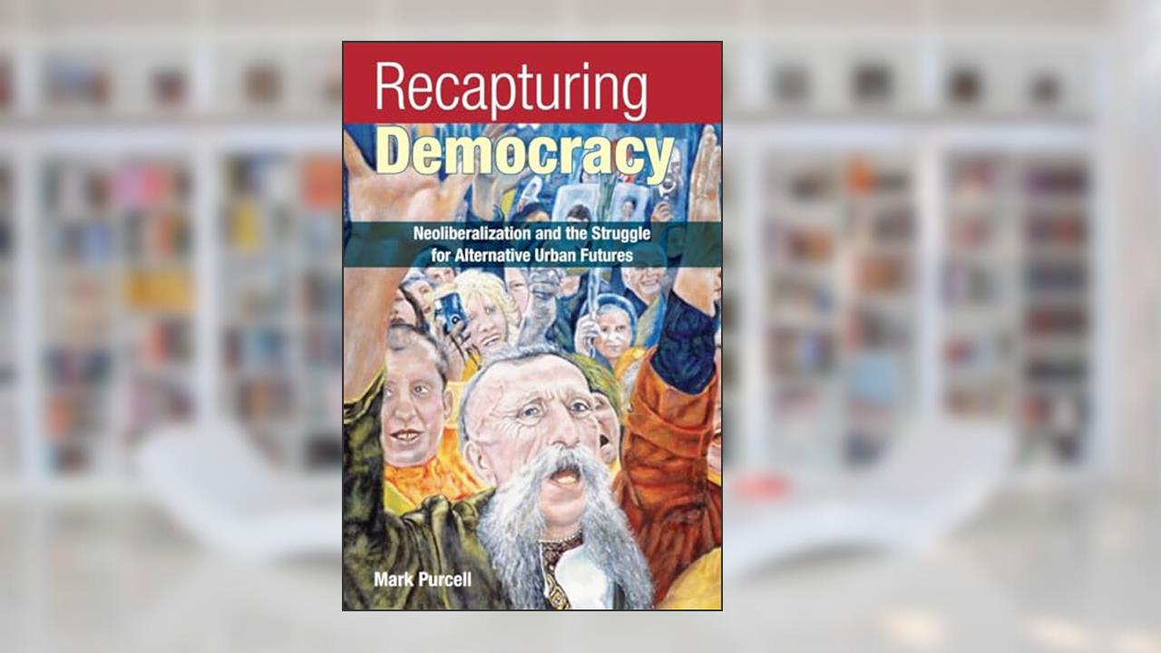 Recapturing Democracy: Neoliberalization and the Struggle for Alternative Urban Futures, written by Mark Purcell