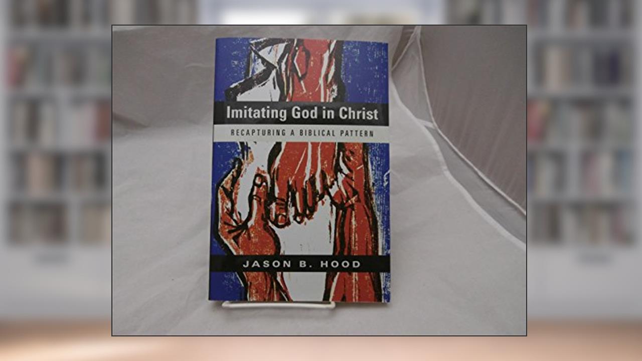 Imitating God in Christ: Recapturing a Biblical Pattern, written by Jason B. Hood
