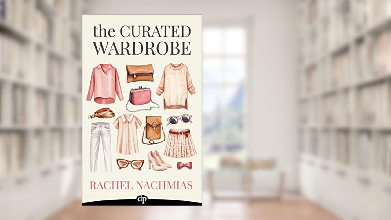 The Curated Wardrobe: A Stylist's Secrets to Going Beyond the Basic Capsule Wardrobe to Effortless Personal Style, written by Rachel Nachmias