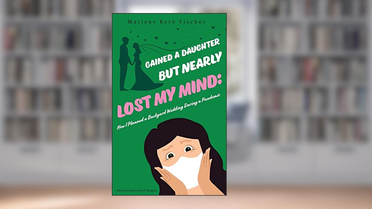 Gained a Daughter But Nearly Lost My Mind: How I Planned a Backyard Wedding During a Pandemic, written by Marlene Kern Fischer