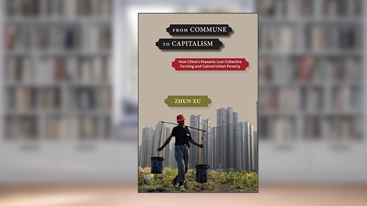 From Commune to Capitalism: How China's Peasants Lost Collective Farming and Gained Urban Poverty, written by Zhun Xu
