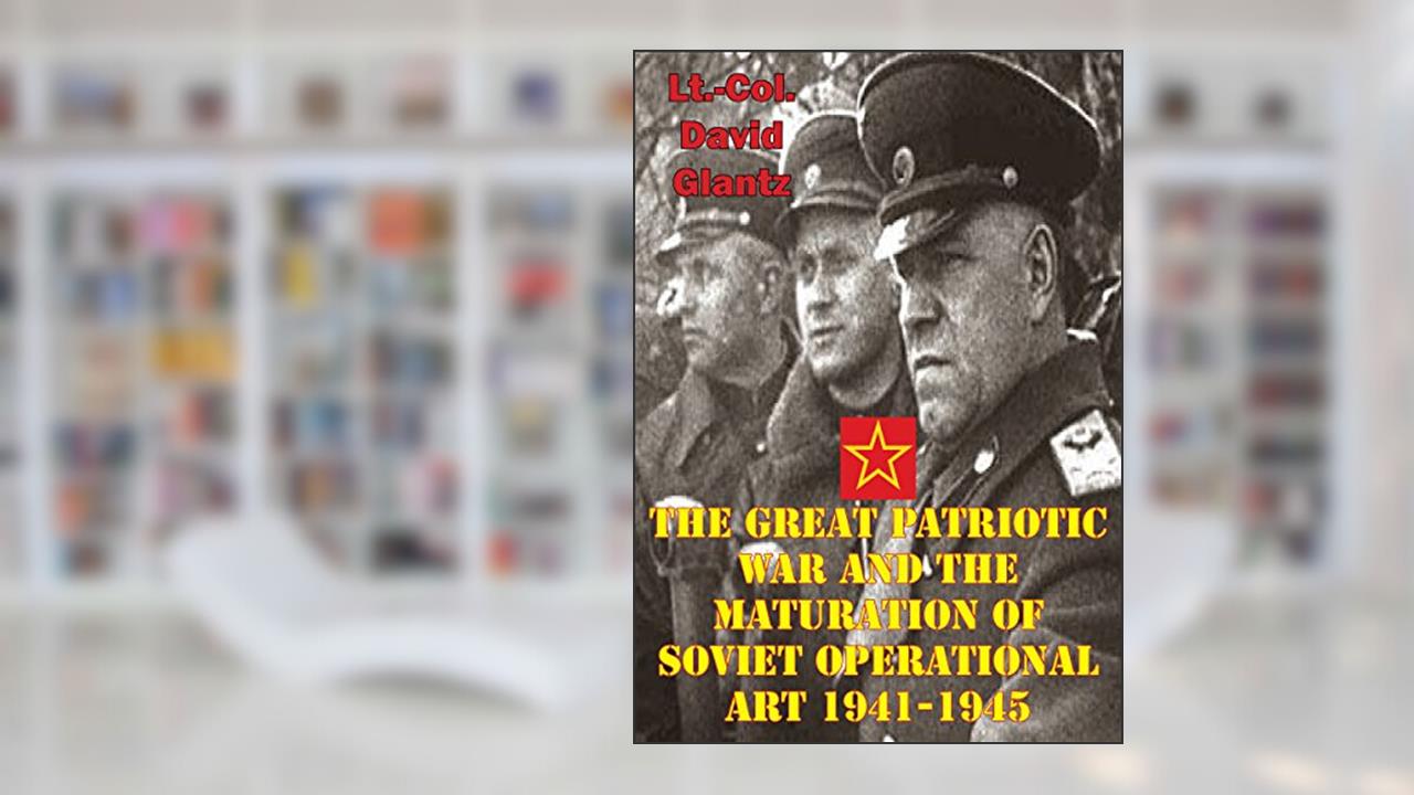 The Great Patriotic War And The Maturation Of Soviet Operational Art 1941-1945, written by Colonel David M Glantz