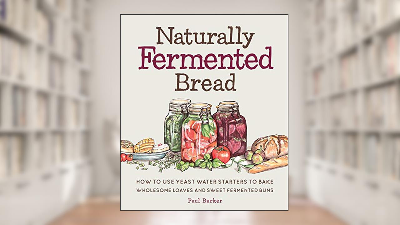 Naturally Fermented Bread: How to Use Yeast Water Starters to Bake Wholesome Loaves and Sweet Fermented Buns, written by Paul Barker