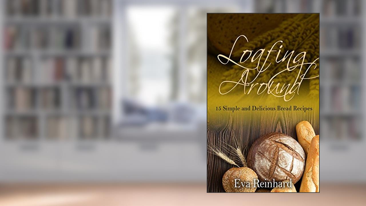 Loafing Around: 15 Simple and Delicious Bread Recipes (Baking, Yeast, Dough, Buns,), written by Eva Reinhard