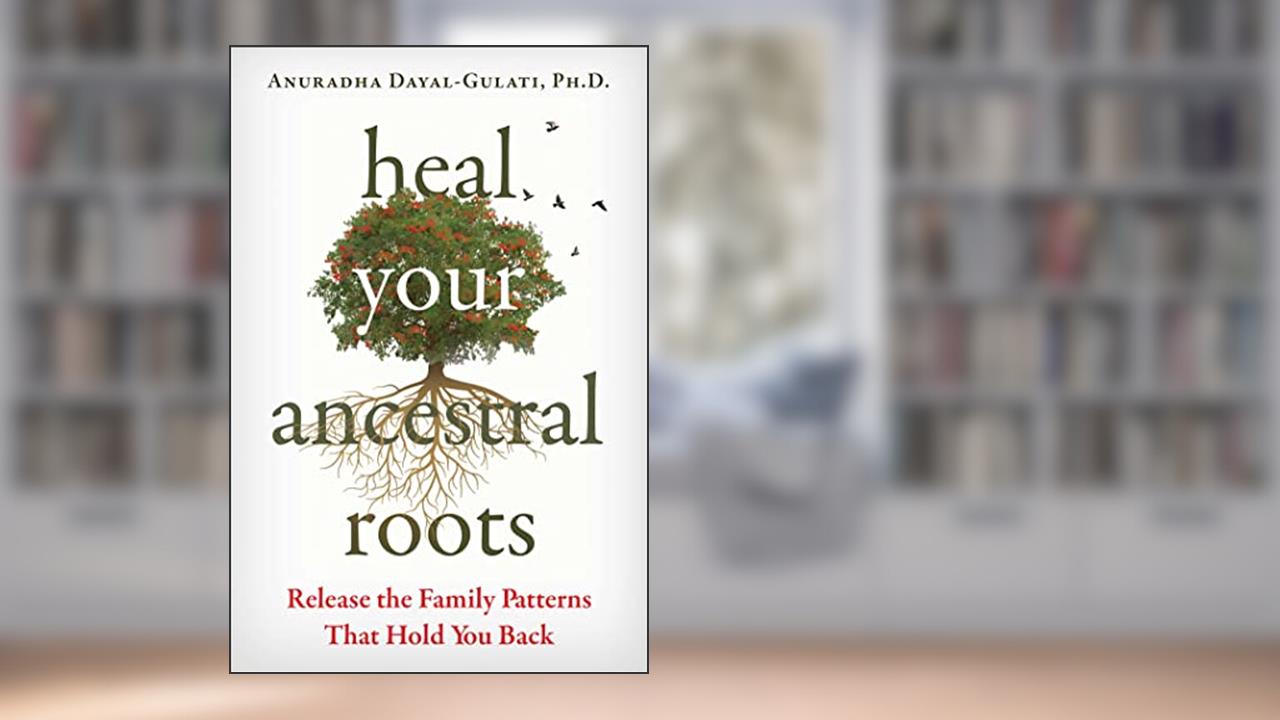 Heal Your Ancestral Roots: Release the Family Patterns That Hold You Back, written by Anuradha Dayal-Gulati