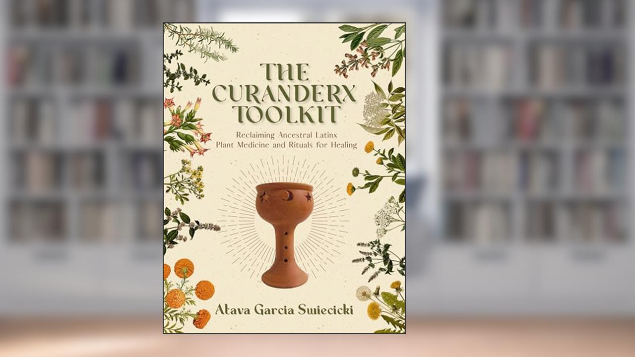The Curanderx Toolkit: Reclaiming Ancestral Latinx Plant Medicine and Rituals for Healing, written by Atava Garcia Swiecicki