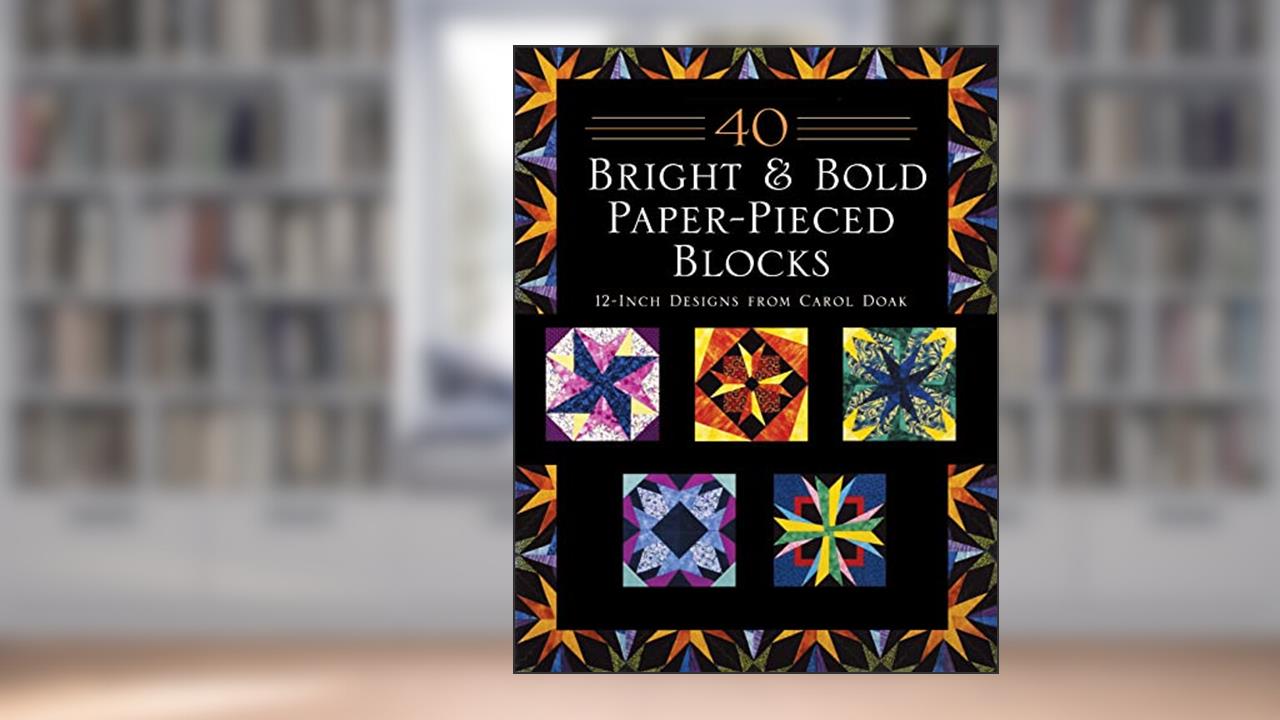 40 Bright & Bold Paper-Pieced Blocks, written by Carol Doak