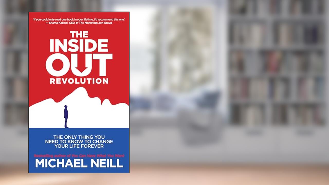 The Inside-Out Revolution: The Only Thing You Need to Know to Change Your Life Forever, written by Michael Neill