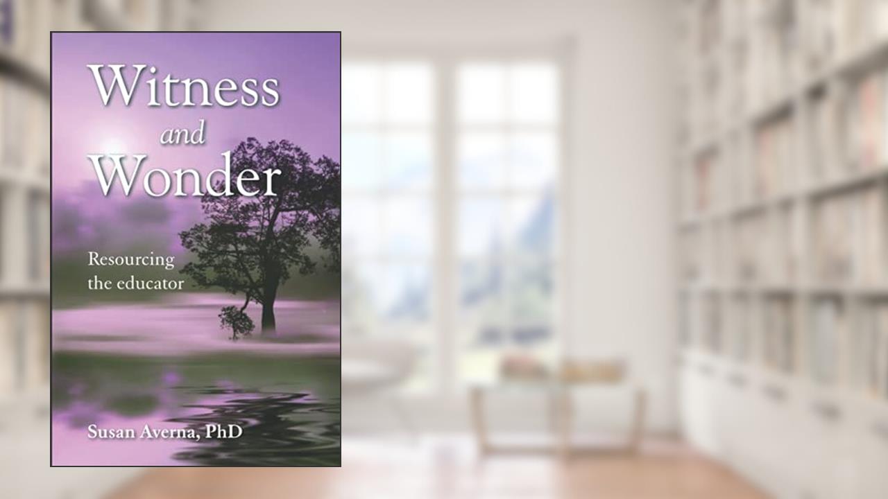 Witness and Wonder: Resourcing the Educator, written by Susan Averna PhD