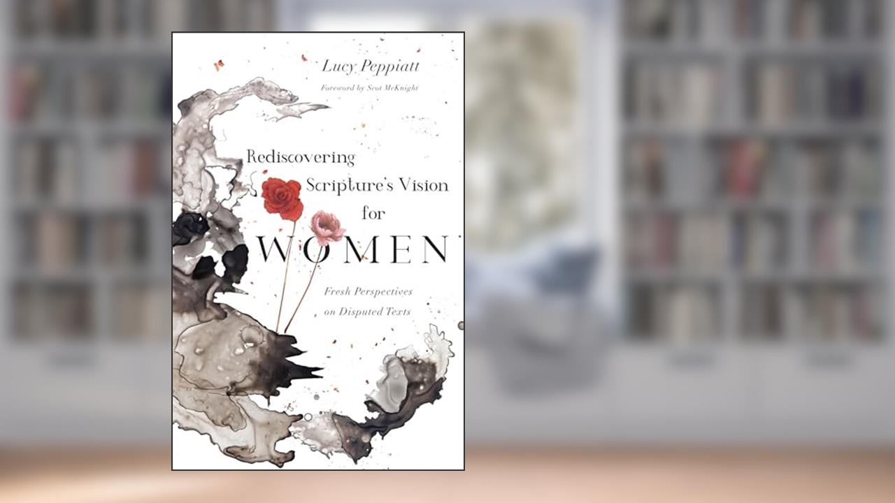 Rediscovering Scripture's Vision for Women: Fresh Perspectives on Disputed Texts, written by Lucy Peppiatt; Scot McKnight