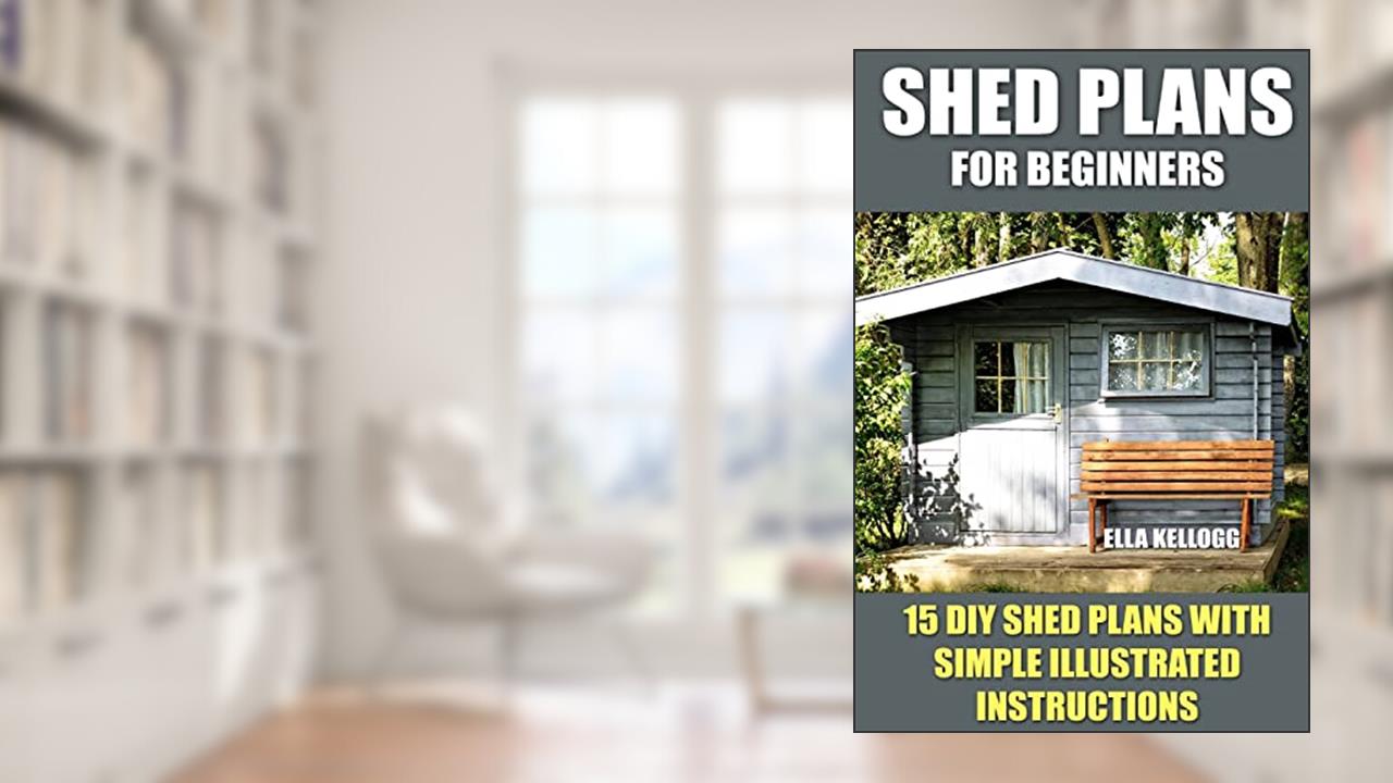 Shed Plans for Beginners: 15 DIY Shed Plans with Simple Illustrated Instructions, written by Ella Kellogg