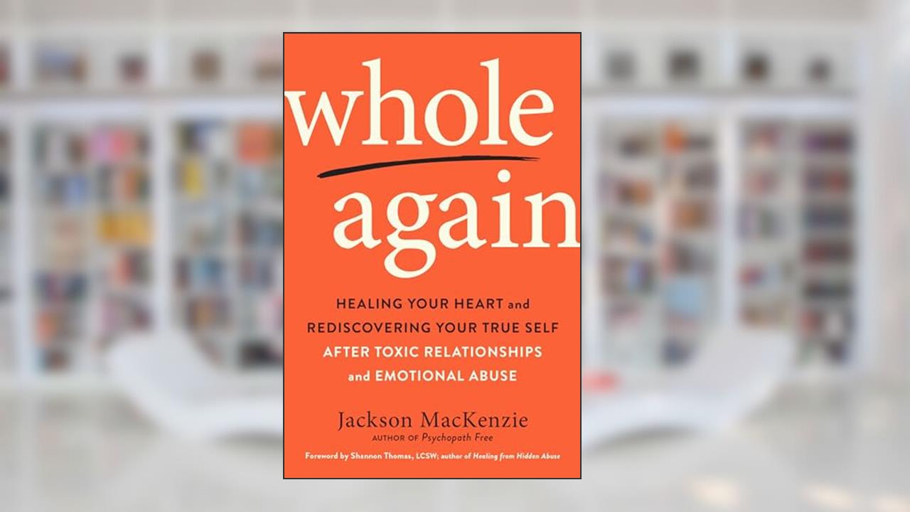Whole Again: Healing Your Heart and Rediscovering Your True Self After Toxic Relationships and Emotional Abuse, written by Jackson MacKenzie