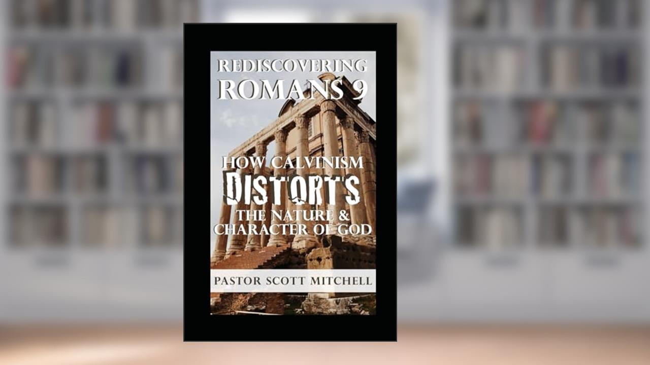 Rediscovering Romans 9: How Calvinism Distorts The Nature And Character Of God, written by Scott Mitchell