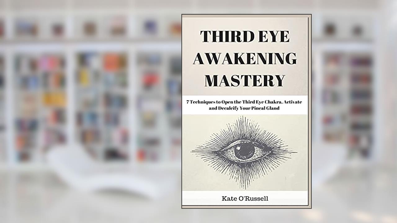 Third Eye Awakening Mastery: 7 Techniques to Open the Third Eye Chakra, Activate and Decalcify Your Pineal Gland, written by Kate O' Russell