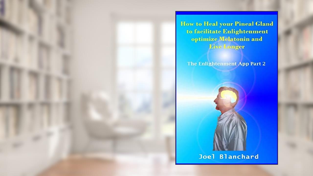 How to Heal your Pineal Gland to facilitate Enlightenment optimize Melatonin and Live Longer: The Enlightenment App, written by Joel Blanchard