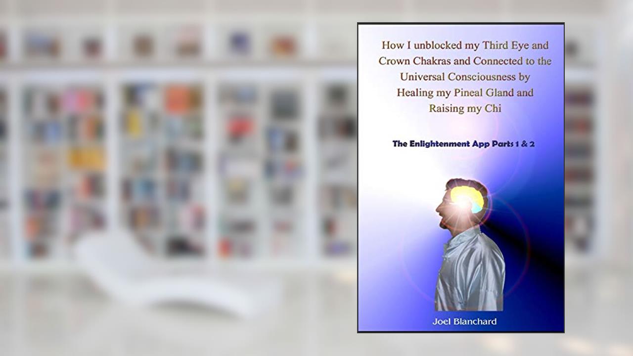 How I unblocked my Third Eye and Crown Chakras and Connected to the Universal Consciousness by Healing my Pineal Gland and Raising my Chi: The Enlightenment App Parts 1 & 2, written by Joel Blanchard