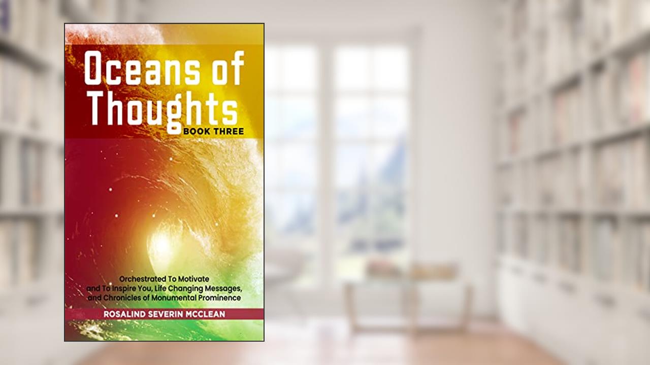 Oceans of Thoughts Book Three: Orchestrated To Motivate and To Inspire You, Life Changing Messages, and Chronicles of Monumental Prominence, written by Rosalind Severin McClean