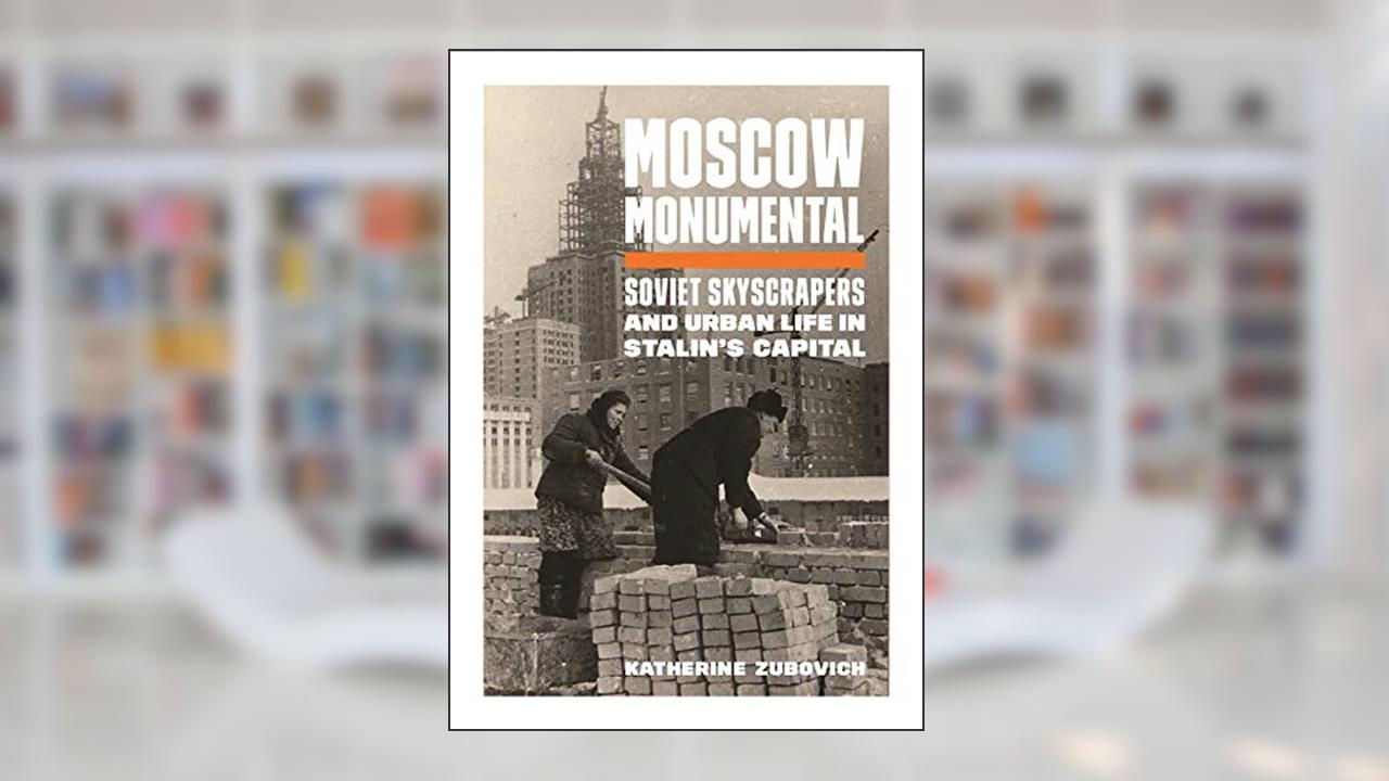Moscow Monumental: Soviet Skyscrapers and Urban Life in Stalin's Capital, written by Katherine Zubovich