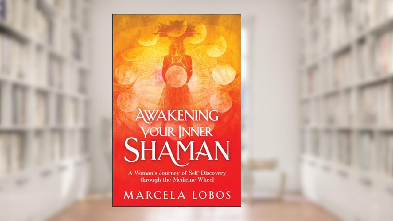 Awakening Your Inner Shaman: A Woman's Journey of Self-Discovery through the Medicine Wheel, written by Marcela Lobos