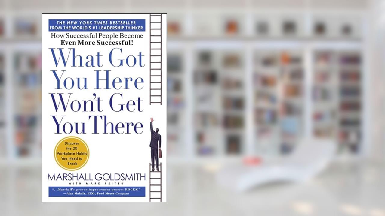 What Got You Here Won't Get You There: How Successful People Become Even More Successful, written by Marshall Goldsmith; Mark Reiter